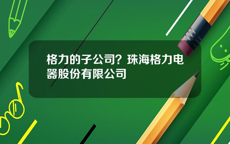 格力的子公司？珠海格力电器股份有限公司