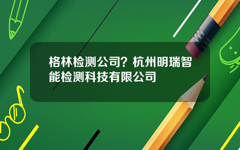 格林检测公司？杭州明瑞智能检测科技有限公司