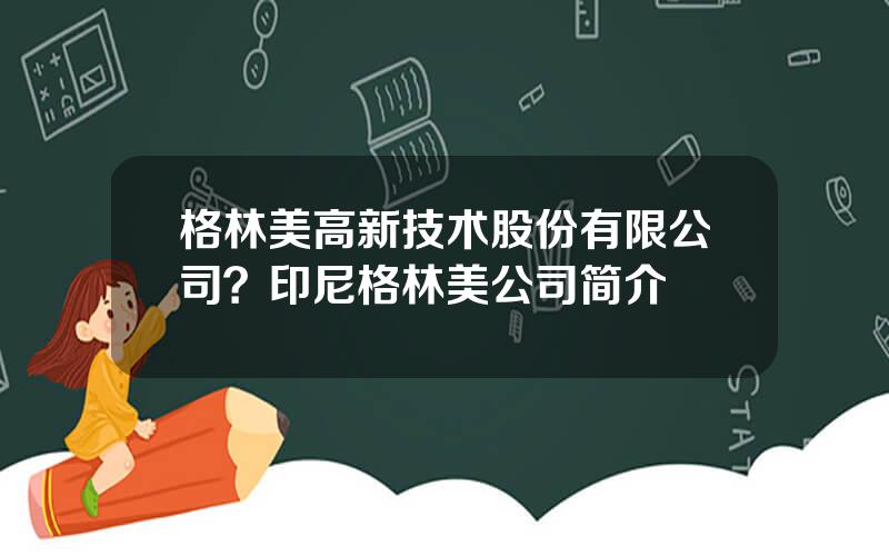 格林美高新技术股份有限公司？印尼格林美公司简介