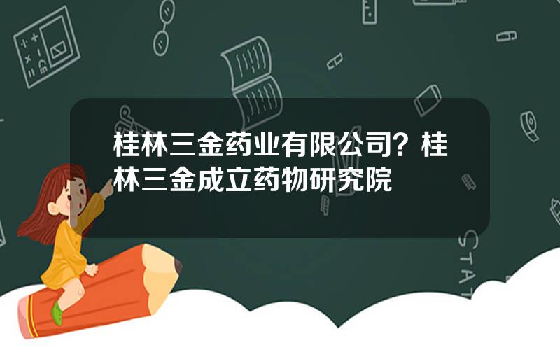 桂林三金药业有限公司？桂林三金成立药物研究院