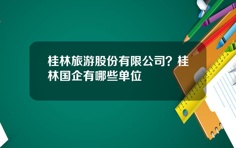 桂林旅游股份有限公司？桂林国企有哪些单位