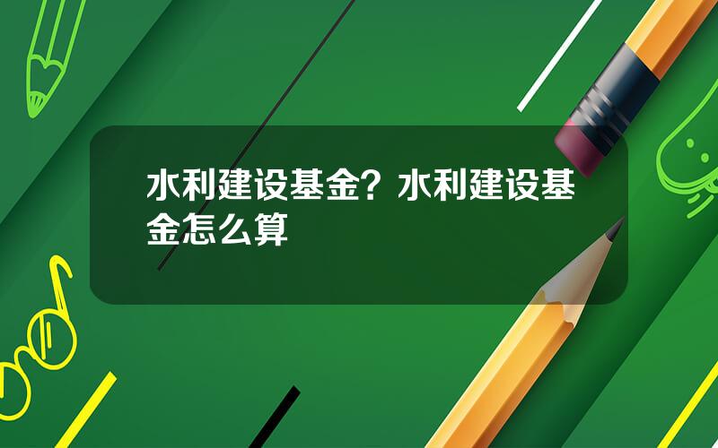 水利建设基金？水利建设基金怎么算