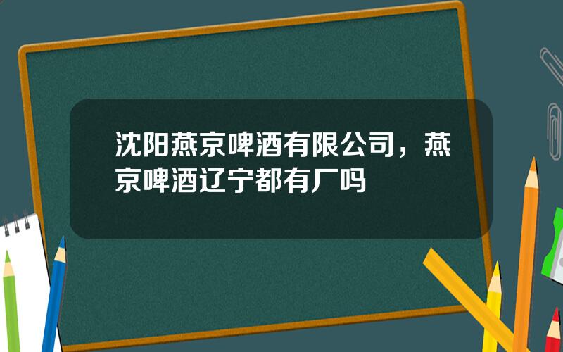 沈阳燕京啤酒有限公司，燕京啤酒辽宁都有厂吗