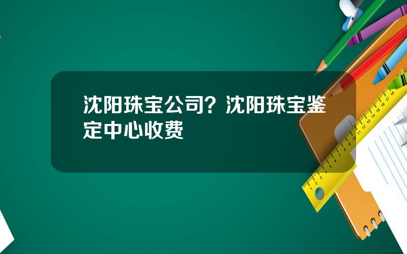 沈阳珠宝公司？沈阳珠宝鉴定中心收费