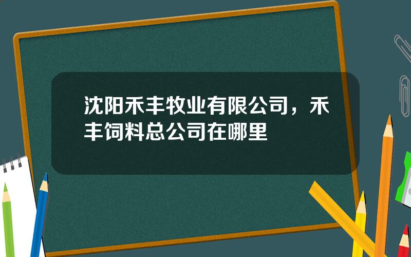 沈阳禾丰牧业有限公司，禾丰饲料总公司在哪里