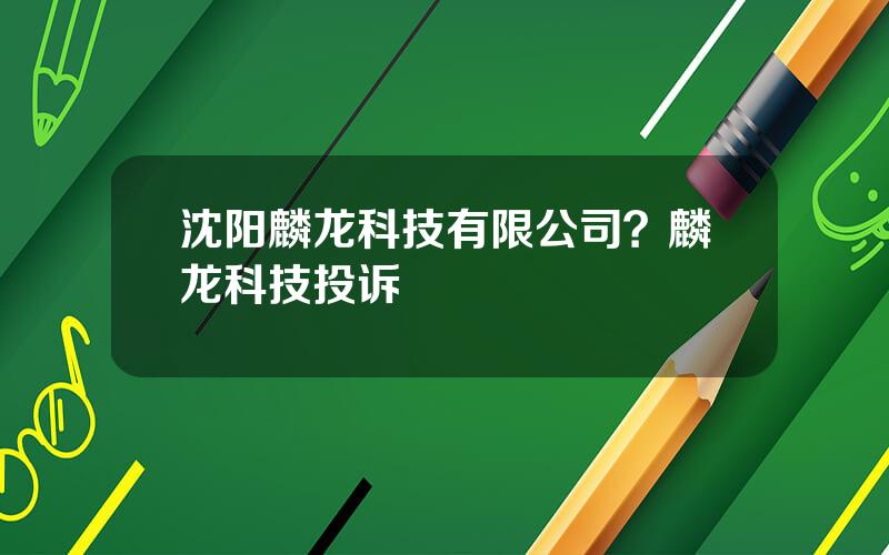 沈阳麟龙科技有限公司？麟龙科技投诉