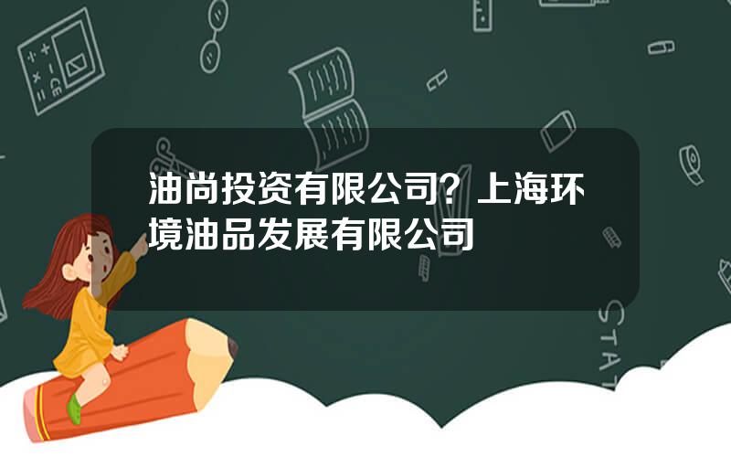 油尚投资有限公司？上海环境油品发展有限公司