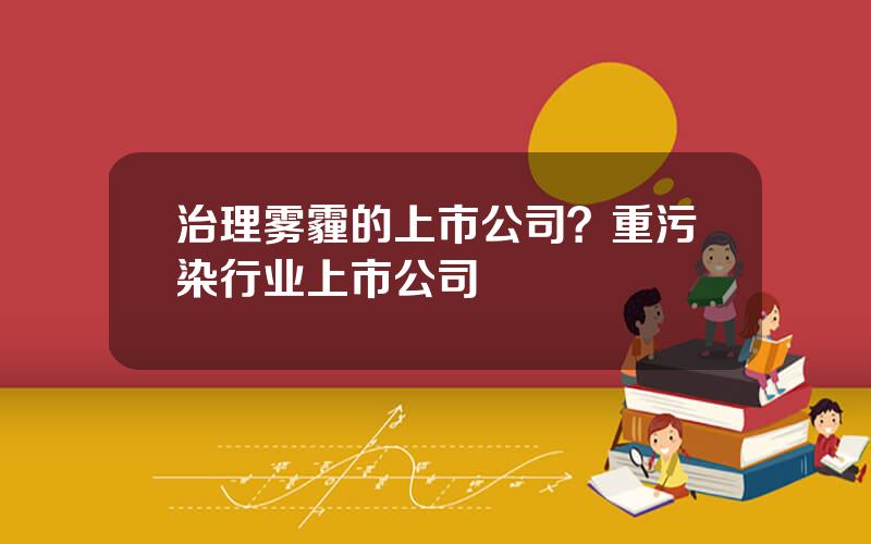 治理雾霾的上市公司？重污染行业上市公司