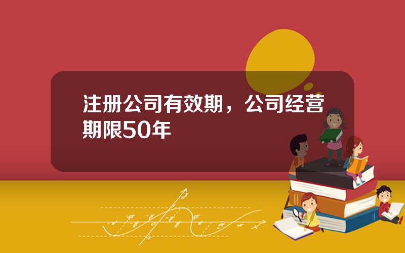 注册公司有效期，公司经营期限50年