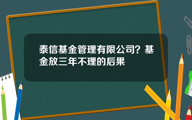 泰信基金管理有限公司？基金放三年不理的后果