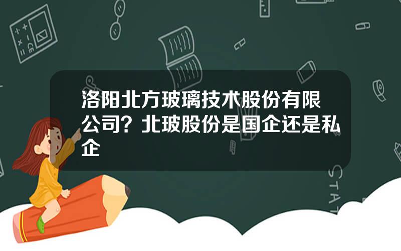 洛阳北方玻璃技术股份有限公司？北玻股份是国企还是私企