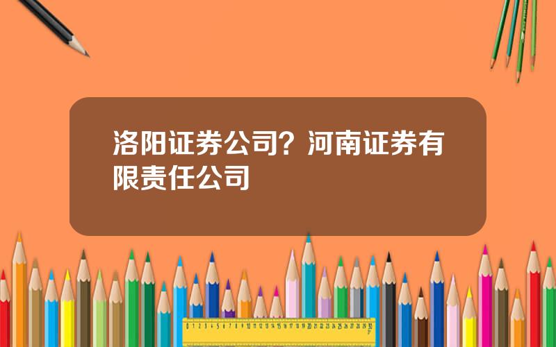 洛阳证券公司？河南证券有限责任公司