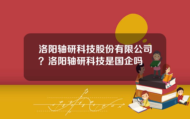 洛阳轴研科技股份有限公司？洛阳轴研科技是国企吗