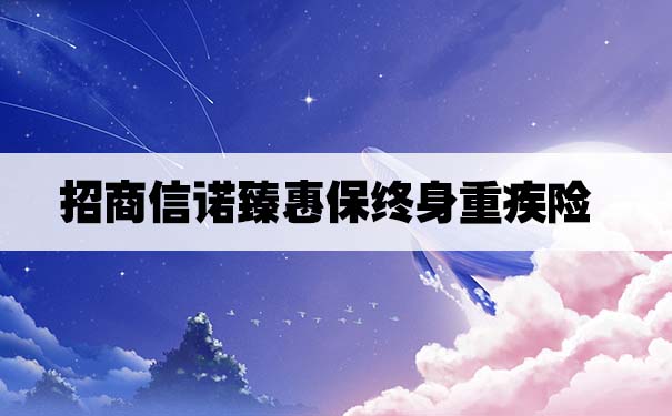 特定疾病翻倍赔！招商信诺臻惠保终身重疾险怎么样？优缺点分析_1